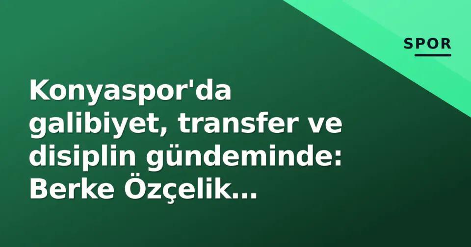 Konyaspor'da galibiyet, transfer ve disiplin gündeminde: Berke Özçelik imzaladı, büyük hamle peşinde görseli