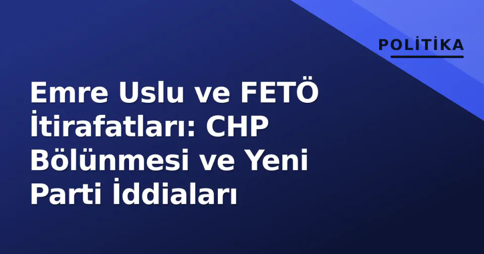 Emre Uslu ve FETÖ İtirafatları: CHP Bölünmesi ve Yeni Parti İddiaları görseli