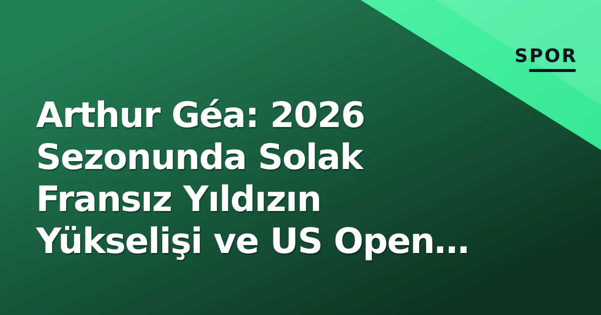 Arthur Géa: 2026 Sezonunda Solak Fransız Yıldızın Yükselişi ve US Open Süreci Arthur Géa: 2026 Sezonunda Solak Fransız Yıldızın Yükselişi ve US Open Süreci
