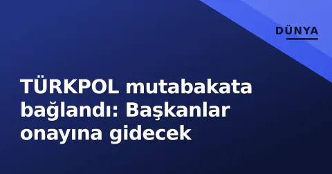TÜRKPOL mutabakata bağlandı: Başkanlar onayına gidecek