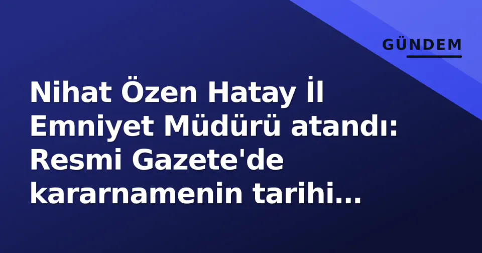 Nihat Özen Hatay İl Emniyet Müdürü atandı: Resmi Gazete'de kararnamenin tarihi belli oldu görseli