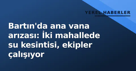 Bartın'da ana vana arızası: İki mahallede su kesintisi, ekipler çalışıyor