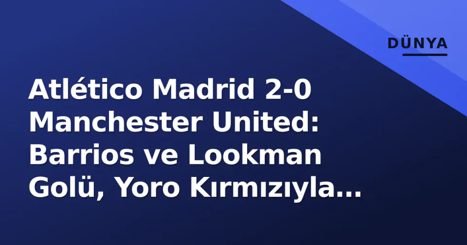 Atlético Madrid 2-0 Manchester United: Barrios ve Lookman Golü, Yoro Kırmızıyla Şampiyonlar Liginde 5. Zafer görseli