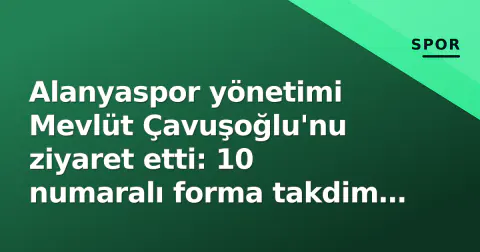 Alanyaspor yönetimi Mevlüt Çavuşoğlu'nu ziyaret etti: 10 numaralı forma takdim edildi