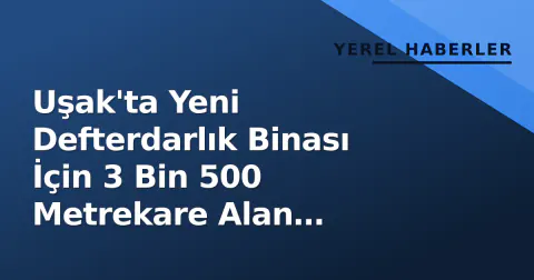 Uşak'ta Yeni Defterdarlık Binası İçin 3 Bin 500 Metrekare Alan Ayrıldı, İhale Yapıldı