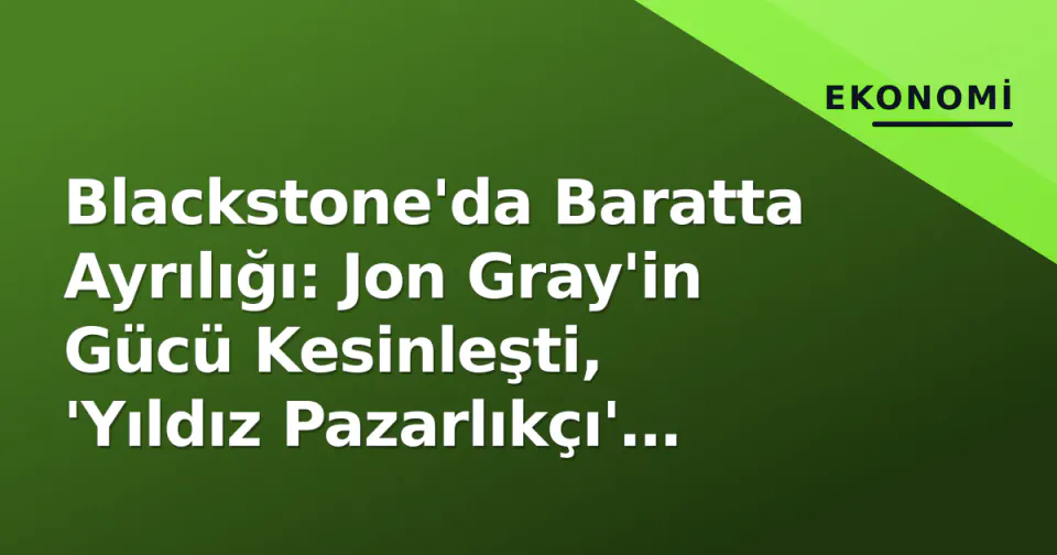 Blackstone'da Baratta Ayrılığı: Jon Gray'in Gücü Kesinleşti, 'Yıldız Pazarlıkçı' Dönemi Kapanıyor görseli