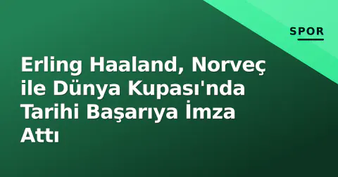 Erling Haaland, Norveç ile Dünya Kupası'nda Tarihi Başarıya İmza Attı