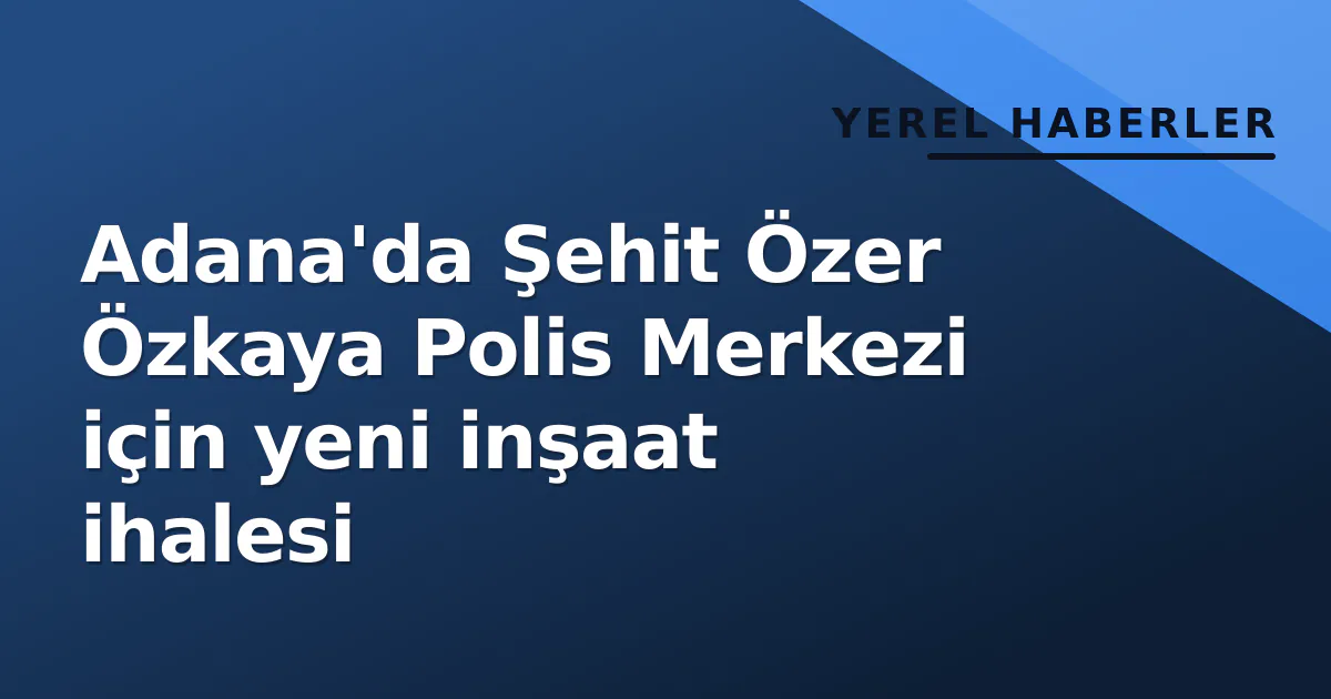 Adana'da Şehit Özer Özkaya Polis Merkezi için yeni inşaat ihalesi Adana'da Şehit Özer Özkaya Polis Merkezi için yeni inşaat ihalesi