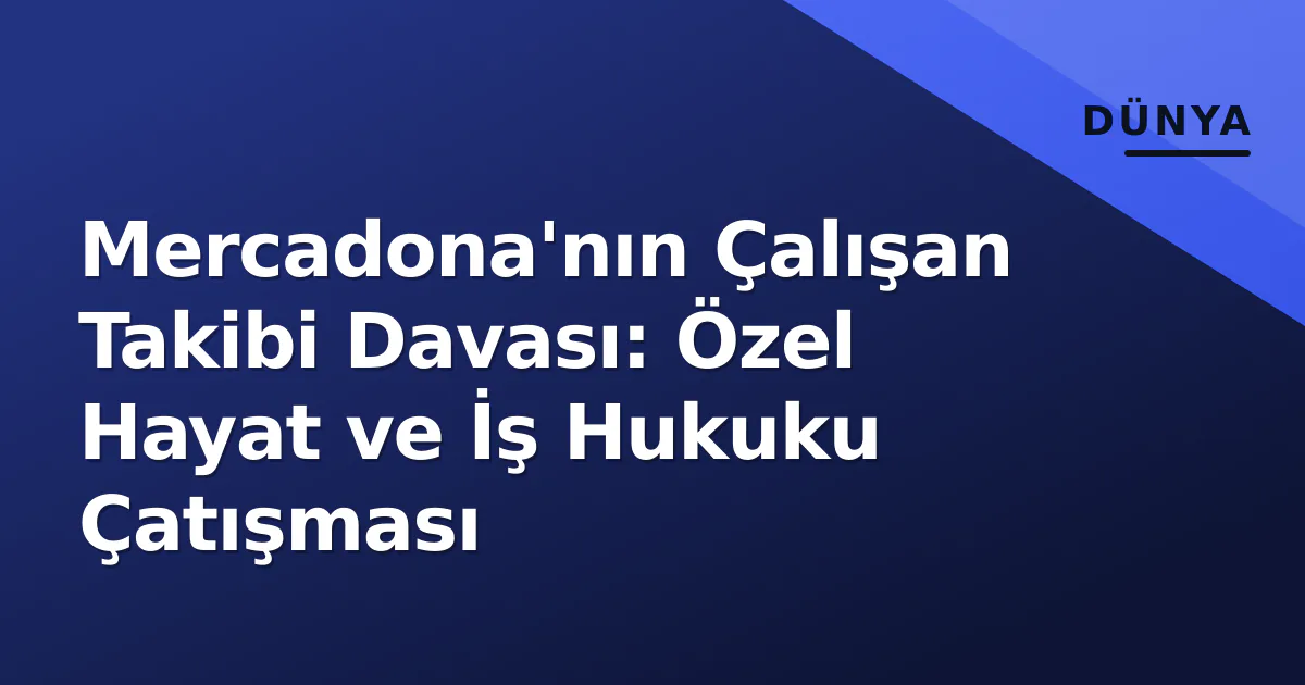 Mercadona'nın Çalışan Takibi Davası: Özel Hayat ve İş Hukuku Çatışması Mercadona'nın Çalışan Takibi Davası: Özel Hayat ve İş Hukuku Çatışması