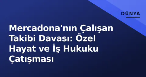 Mercadona'nın Çalışan Takibi Davası: Özel Hayat ve İş Hukuku Çatışması