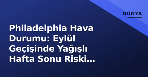 Philadelphia Hava Durumu: Eylül Geçişinde Yağışlı Hafta Sonu Riski Artıyor