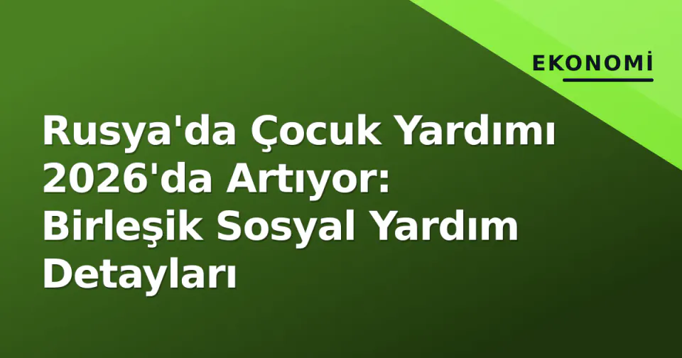 Rusya'da Çocuk Yardımı 2026'da Artıyor: Birleşik Sosyal Yardım Detayları görseli