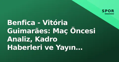 Benfica - Vitória Guimarães: Maç Öncesi Analiz, Kadro Haberleri ve Yayın Bilgileri (11 Ekim 2026)