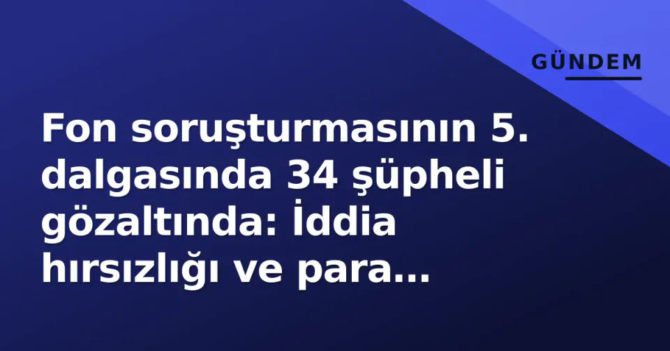 Fon soruşturmasının 5. dalgasında 34 şüpheli gözaltında: İddia hırsızlığı ve para aklama görseli