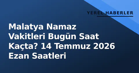 Malatya Namaz Vakitleri Bugün Saat Kaçta? 14 Temmuz 2026 Ezan Saatleri
