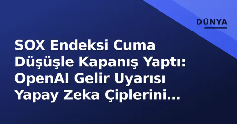 SOX Endeksi Cuma Düşüşle Kapanış Yaptı: OpenAI Gelir Uyarısı Yapay Zeka Çiplerini Sarsıyor