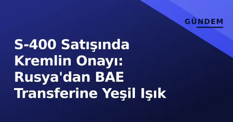 S-400 Satışında Kremlin Onayı: Rusya'dan BAE Transferine Yeşil Işık