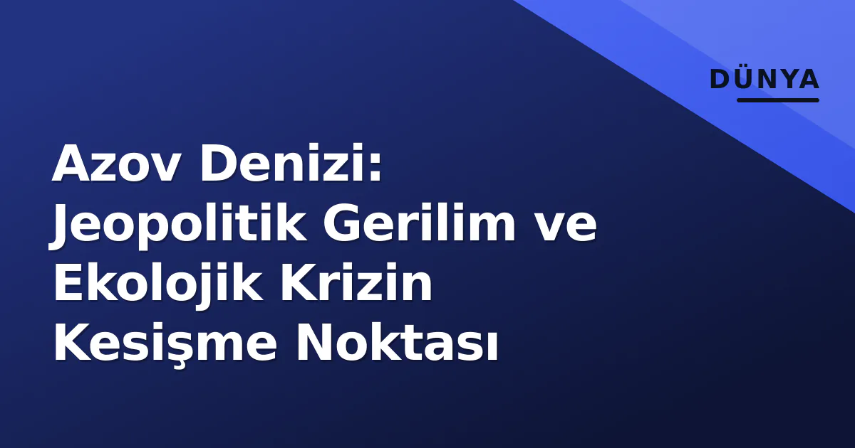 Azov Denizi: Jeopolitik Gerilim ve Ekolojik Krizin Kesişme Noktası Azov Denizi: Jeopolitik Gerilim ve Ekolojik Krizin Kesişme Noktası