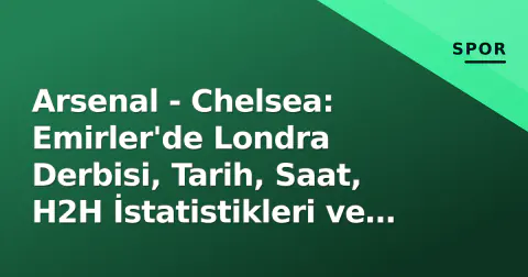 Arsenal - Chelsea: Emirler'de Londra Derbisi, Tarih, Saat, H2H İstatistikleri ve Kadro Tahminleri