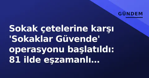 Sokak çetelerine karşı 'Sokaklar Güvende' operasyonu başlatıldı: 81 ilde eşzamanlı harekat