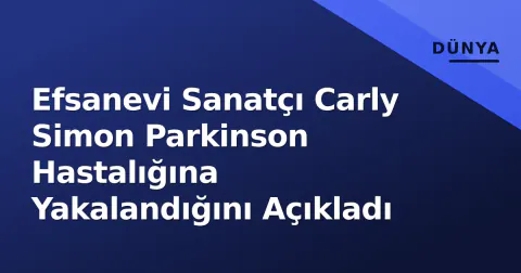 Efsanevi Sanatçı Carly Simon Parkinson Hastalığına Yakalandığını Açıkladı