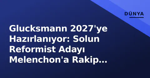 Glucksmann 2027'ye Hazırlanıyor: Solun Reformist Adayı Melenchon'a Rakip Olabilecek mi?