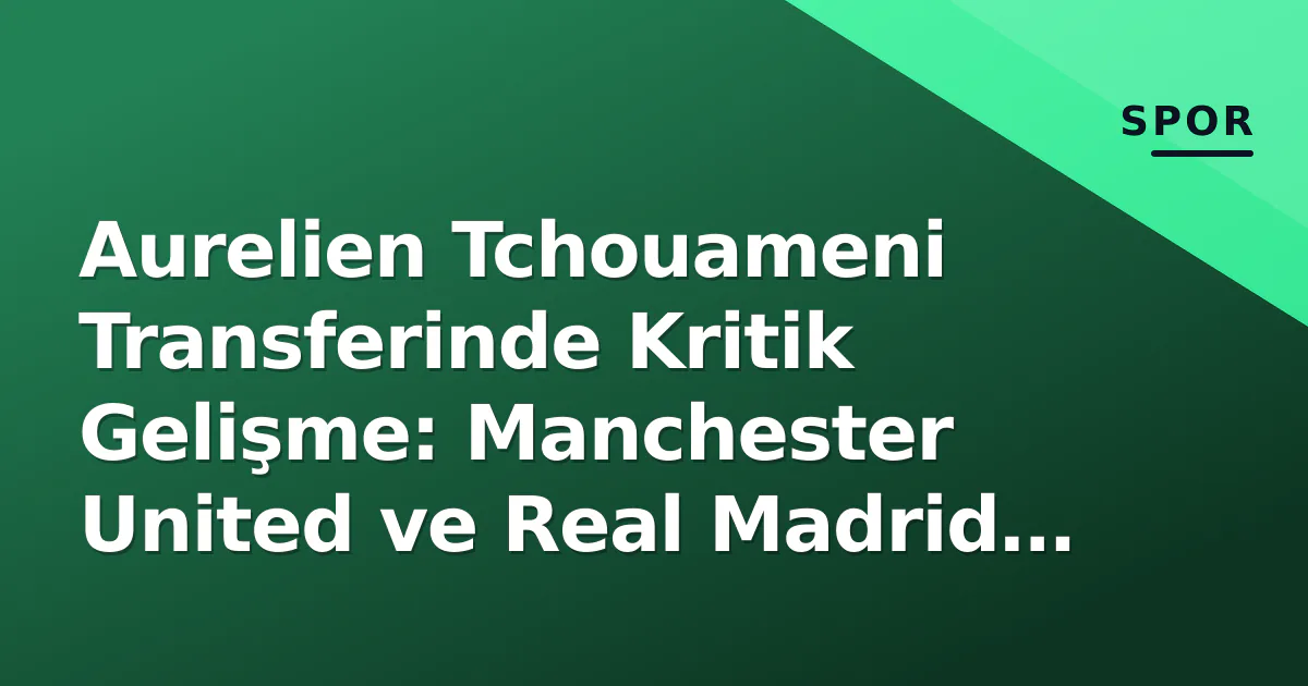 Aurelien Tchouameni Transferinde Kritik Gelişme: Manchester United ve Real Madrid Rekabeti Aurelien Tchouameni Transferinde Kritik Gelişme: Manchester United ve Real Madrid Rekabeti
