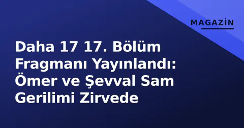 Daha 17 17. Bölüm Fragmanı Yayınlandı: Ömer ve Şevval Sam Gerilimi Zirvede
