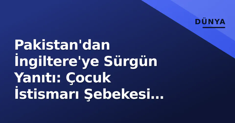 Pakistan'dan İngiltere'ye Sürgün Yanıtı: Çocuk İstismarı Şebekesi Lideri Krizi görseli
