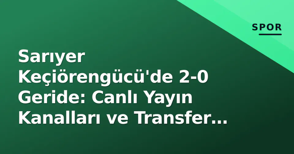 Sarıyer Keçiörengücü'de 2-0 Geride: Canlı Yayın Kanalları ve Transfer Saati Doluyor görseli