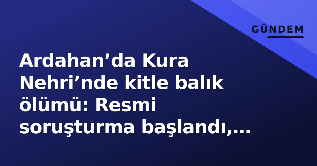 Ardahan’da Kura Nehri’nde kitle balık ölümü: Resmi soruşturma başlandı, numuneler laboratuara gönderildi Ardahan’da Kura Nehri’nde kitle balık ölümü: Resmi soruşturma başlandı, numuneler laboratuara gönderildi