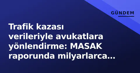 Trafik kazası verileriyle avukatlara yönlendirme: MASAK raporunda milyarlarca lira