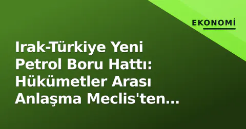 Irak-Türkiye Yeni Petrol Boru Hattı: Hükümetler Arası Anlaşma Meclis'ten Geçti, İhale Süreci Başlıyor
