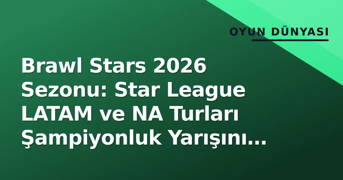 Brawl Stars 2026 Sezonu: Star League LATAM ve NA Turları Şampiyonluk Yarışını Ateşledi