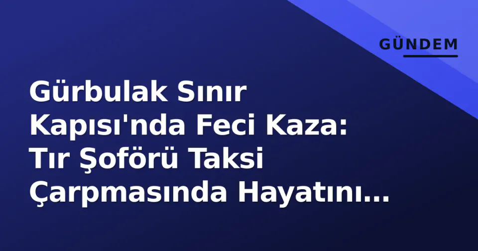Gürbulak Sınır Kapısı'nda Feci Kaza: Tır Şoförü Taksi Çarpmasında Hayatını Kaybetti görseli