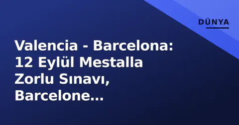 Valencia - Barcelona: 12 Eylül Mestalla Zorlu Sınavı, Barcelone 'Gerginlik'le Geliyor