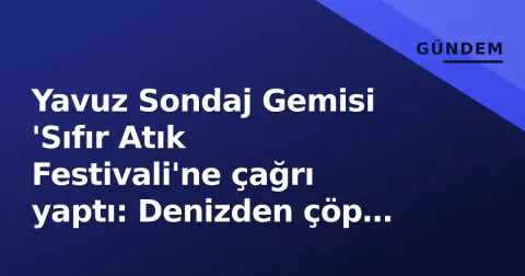 Yavuz Sondaj Gemisi 'Sıfır Atık Festivali'ne çağrı yaptı: Denizden çöp toplayan teknoloji