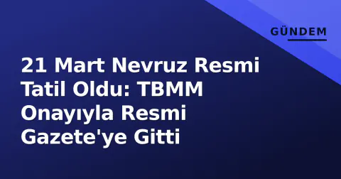 21 Mart Nevruz Resmi Tatil Oldu: TBMM Onayıyla Resmi Gazete'ye Gitti