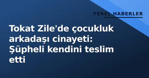 Tokat Zile'de çocukluk arkadaşı cinayeti: Şüpheli kendini teslim etti