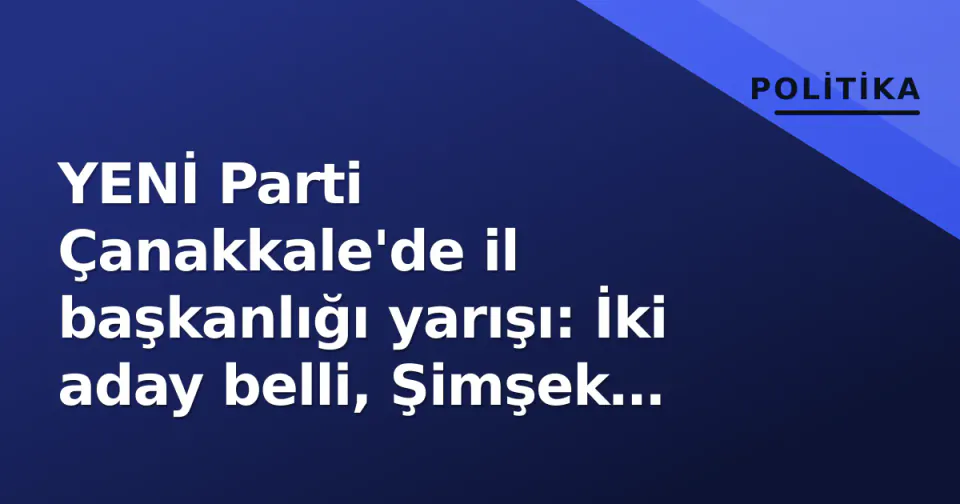 YENİ Parti Çanakkale'de il başkanlığı yarışı: İki aday belli, Şimşek kulislerde görseli