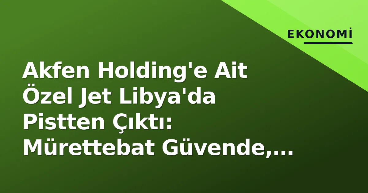 Akfen Holding'e Ait Özel Jet Libya'da Pistten Çıktı: Mürettebat Güvende, Kazanın Nedeni Araştırılıyor