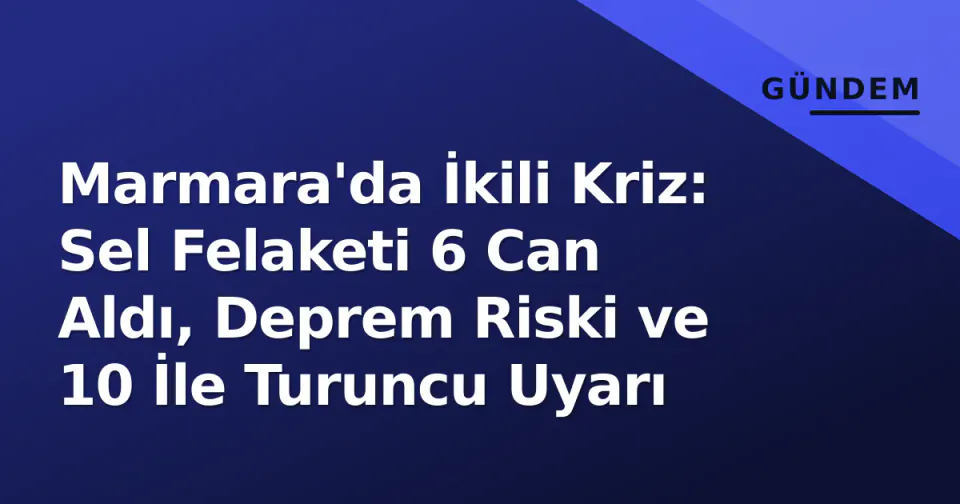 Marmara'da İkili Kriz: Sel Felaketi 6 Can Aldı, Deprem Riski ve 10 İle Turuncu Uyarı görseli