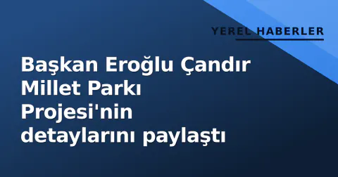 Başkan Eroğlu Çandır Millet Parkı Projesi'nin detaylarını paylaştı