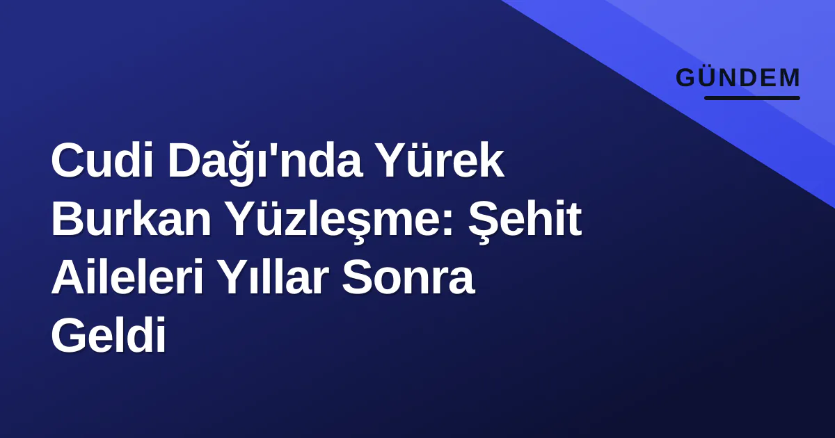 Cudi Dağı'nda Yürek Burkan Yüzleşme: Şehit Aileleri Yıllar Sonra Geldi Cudi Dağı'nda Yürek Burkan Yüzleşme: Şehit Aileleri Yıllar Sonra Geldi