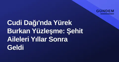 Cudi Dağı'nda Yürek Burkan Yüzleşme: Şehit Aileleri Yıllar Sonra Geldi