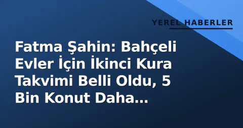 Fatma Şahin: Bahçeli Evler İçin İkinci Kura Takvimi Belli Oldu, 5 Bin Konut Daha Sahiplerini Bulacak