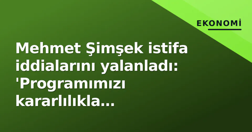 Mehmet Şimşek istifa iddialarını yalanladı: 'Programımızı kararlılıkla yürütüyoruz' görseli