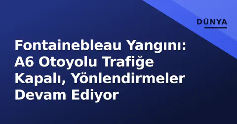 Fontainebleau Yangını: A6 Otoyolu Trafiğe Kapalı, Yönlendirmeler Devam Ediyor