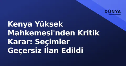 Kenya Yüksek Mahkemesi'nden Kritik Karar: Seçimler Geçersiz İlan Edildi