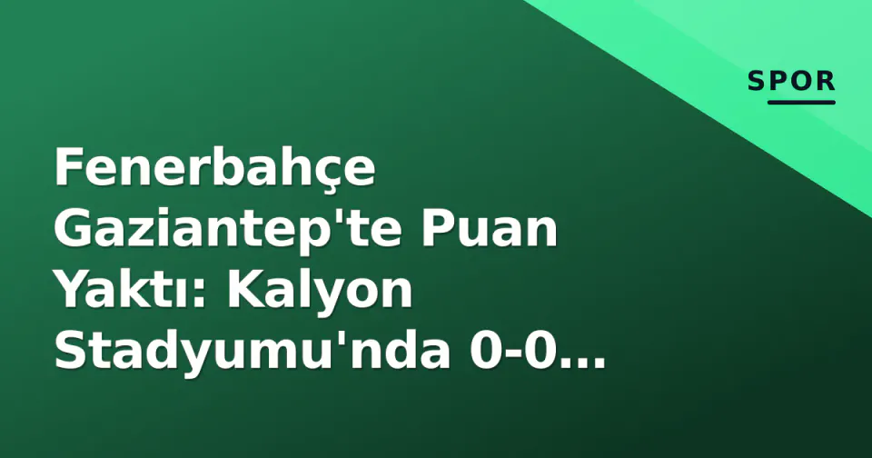 Fenerbahçe Gaziantep'te Puan Yaktı: Kalyon Stadyumu'nda 0-0 Beraberlik